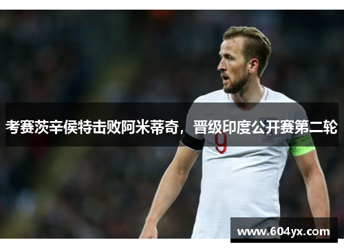 考赛茨辛侯特击败阿米蒂奇，晋级印度公开赛第二轮