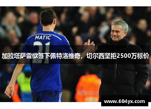 加拉塔萨雷欲签下佩特洛维奇，切尔西坚拒2500万标价