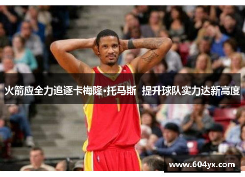 火箭应全力追逐卡梅隆·托马斯  提升球队实力达新高度